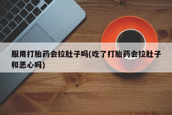 私下打胎药在线购买，服用打胎药会拉肚子吗(吃了打胎药会拉肚子和恶心吗)