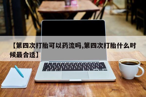 私下打胎药在线购买，【第四次打胎可以药流吗,第四次打胎什么时候最合适】