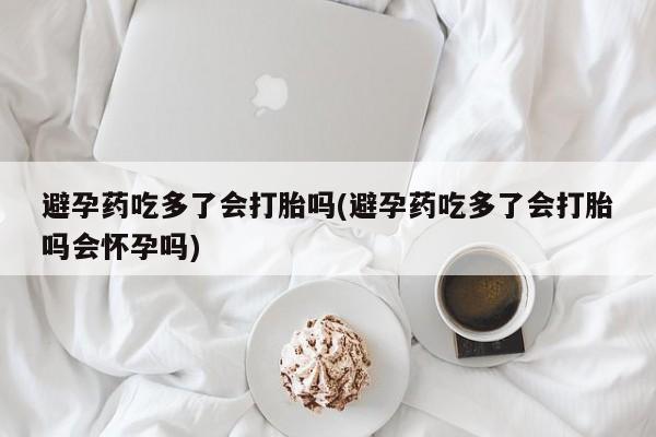 私下打胎药在线购买,避孕药吃多了会打胎吗(避孕药吃多了会打胎吗会怀孕吗)