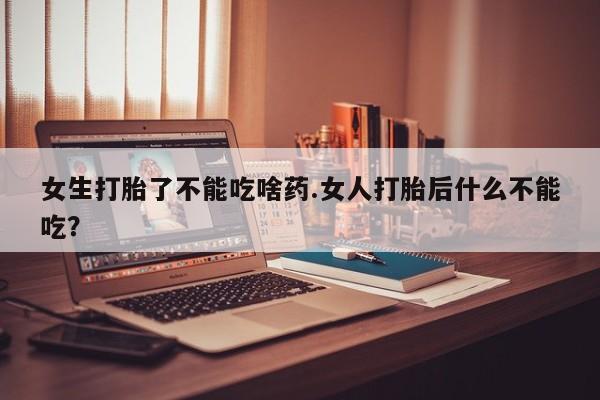 私下打胎药在线购买，女生打胎了不能吃啥药.女人打胎后什么不能吃？