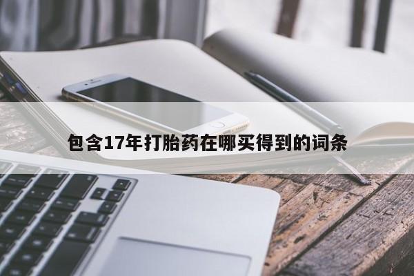 私下打胎药在线购买，包含17年打胎药在哪买得到的词条