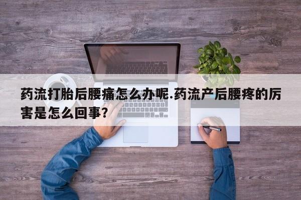 私下打胎药在线购买，药流打胎后腰痛怎么办呢.药流产后腰疼的厉害是怎么回事？