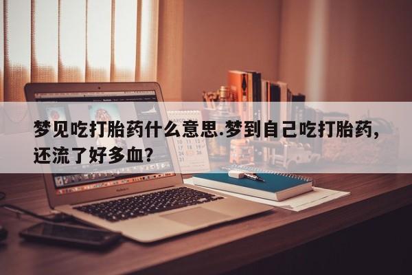 私下打胎药在线购买，梦见吃打胎药什么意思.梦到自己吃打胎药,还流了好多血？