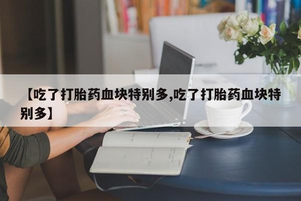 私下打胎药在线购买，【吃了打胎药血块特别多,吃了打胎药血块特别多】