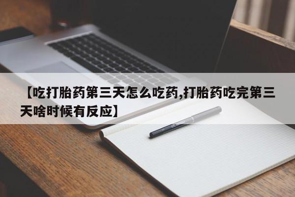 私下打胎药在线购买，【吃打胎药第三天怎么吃药,打胎药吃完第三天啥时候有反应】