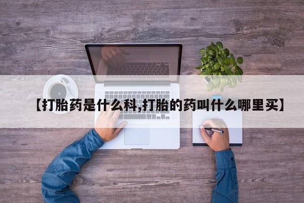 私下打胎药在线购买，【打胎药是什么科,打胎的药叫什么哪里买】
