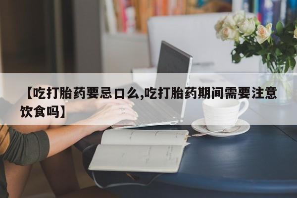 私下打胎药在线购买，【吃打胎药要忌口么,吃打胎药期间需要注意饮食吗】