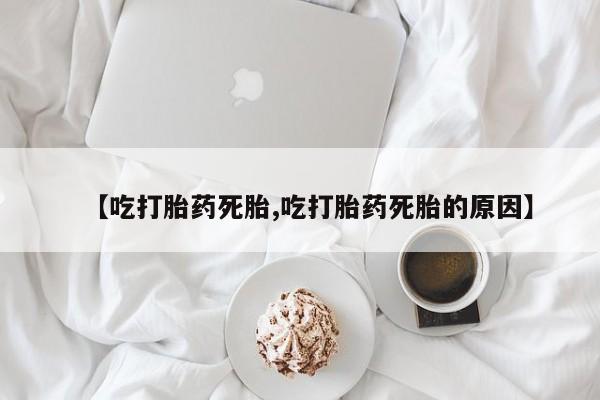 私下打胎药在线购买，【吃打胎药死胎,吃打胎药死胎的原因】