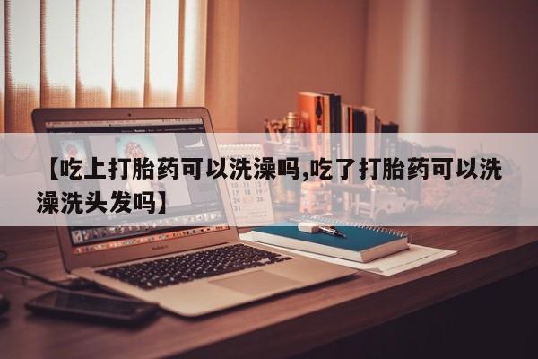 私下打胎药在线购买，【吃上打胎药可以洗澡吗,吃了打胎药可以洗澡洗头发吗】