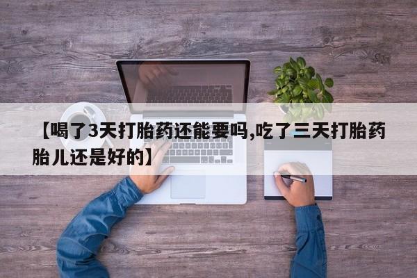 私下打胎药在线购买，【喝了3天打胎药还能要吗,吃了三天打胎药胎儿还是好的】
