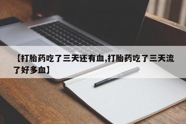 私下打胎药在线购买，【打胎药吃了三天还有血,打胎药吃了三天流了好多血】