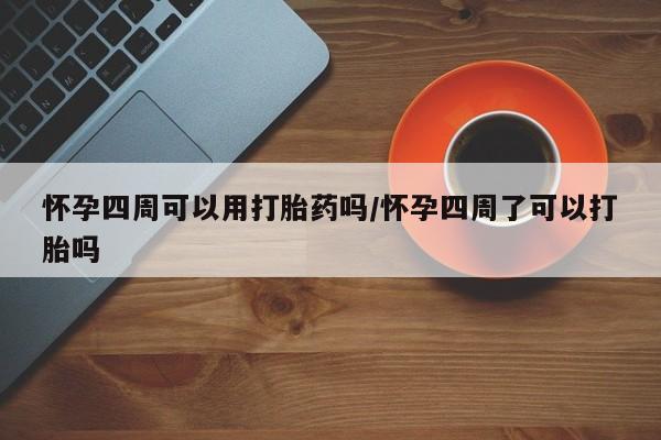 私下打胎药在线购买,怀孕四周可以用打胎药吗/怀孕四周了可以打胎吗