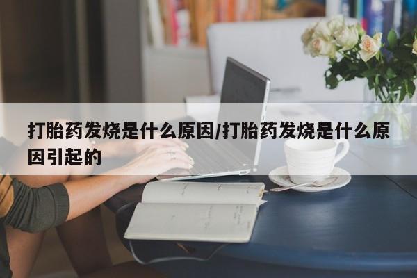 私下打胎药在线购买，打胎药发烧是什么原因/打胎药发烧是什么原因引起的