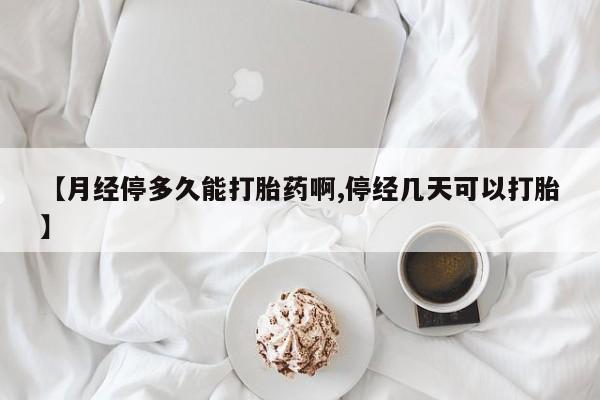 私下打胎药在线购买，【月经停多久能打胎药啊,停经几天可以打胎】