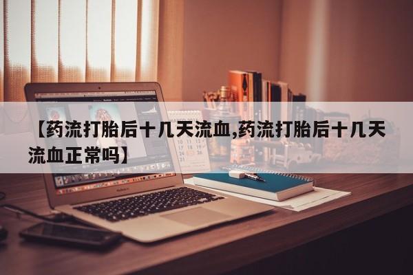 私下打胎药在线购买，【药流打胎后十几天流血,药流打胎后十几天流血正常吗】