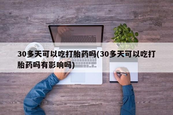 私下打胎药在线购买，30多天可以吃打胎药吗(30多天可以吃打胎药吗有影响吗)