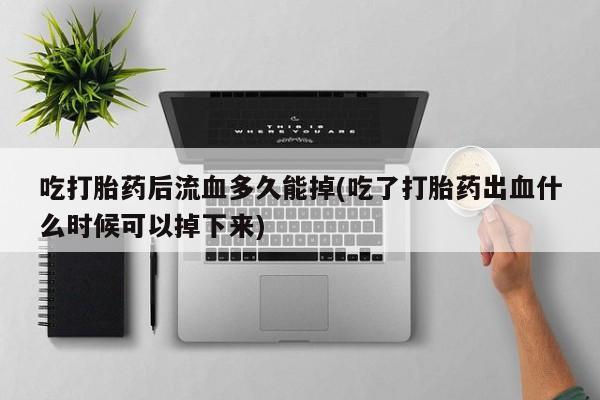 私下打胎药在线购买，吃打胎药后流血多久能掉(吃了打胎药出血什么时候可以掉下来)