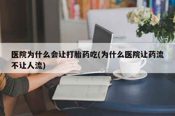 私下打胎药在线购买，医院为什么会让打胎药吃(为什么医院让药流不让人流)