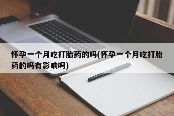 私下打胎药在线购买，怀孕一个月吃打胎药的吗(怀孕一个月吃打胎药的吗有影响吗)