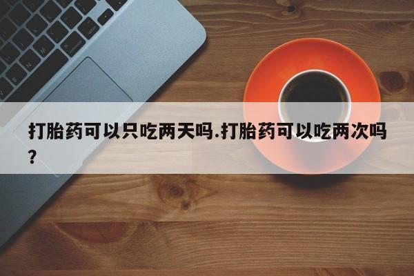 私下打胎药在线购买，打胎药可以只吃两天吗.打胎药可以吃两次吗？