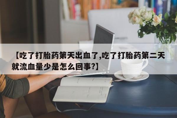 私下打胎药在线购买，【吃了打胎药第天出血了,吃了打胎药第二天就流血量少是怎么回事?】