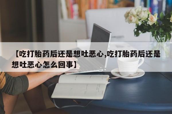 私下打胎药在线购买，【吃打胎药后还是想吐恶心,吃打胎药后还是想吐恶心怎么回事】
