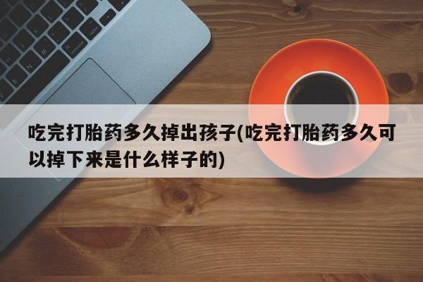 私下打胎药在线购买,吃完打胎药多久掉出孩子(吃完打胎药多久可以掉下来是什么样子的)