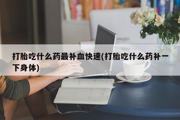 私下打胎药在线购买，打胎吃什么药最补血快速(打胎吃什么药补一下身体)