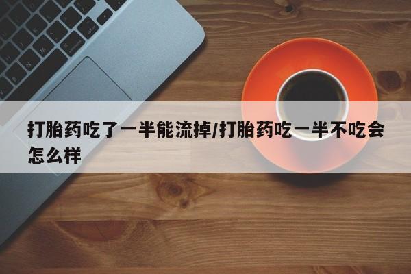 私下打胎药在线购买，打胎药吃了一半能流掉/打胎药吃一半不吃会怎么样