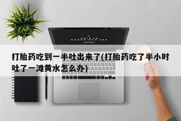 私下打胎药在线购买，打胎药吃到一半吐出来了(打胎药吃了半小时吐了一滩黄水怎么办)