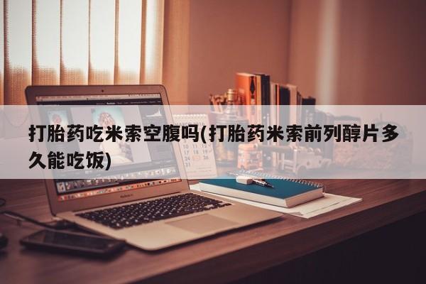 私下打胎药在线购买，打胎药吃米索空腹吗(打胎药米索前列醇片多久能吃饭)