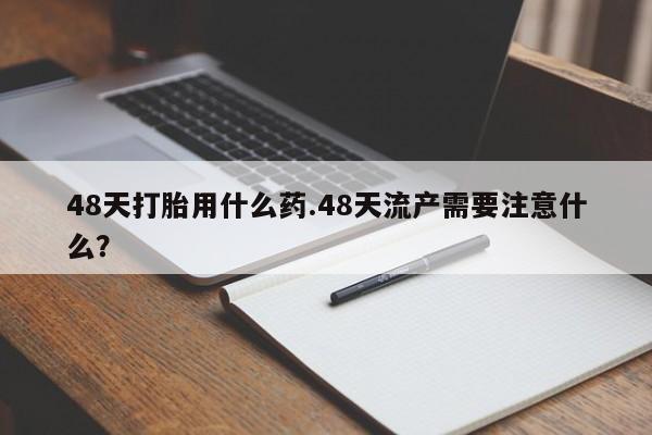 私下打胎药在线购买，48天打胎用什么药.48天流产需要注意什么？