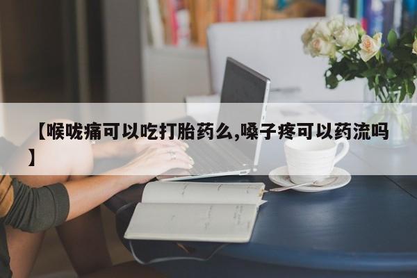 私下打胎药在线购买，【喉咙痛可以吃打胎药么,嗓子疼可以药流吗】