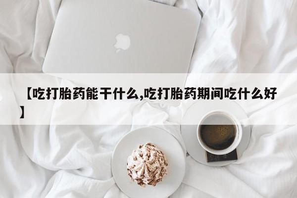 私下打胎药在线购买，【吃打胎药能干什么,吃打胎药期间吃什么好】