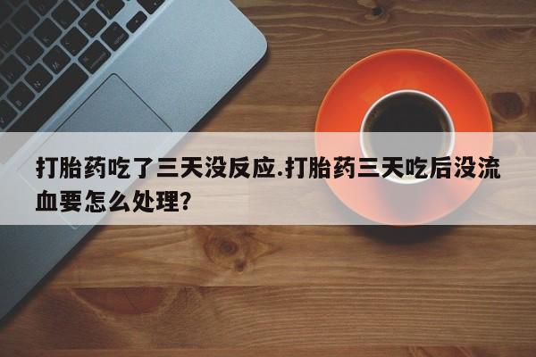 私下打胎药在线购买，打胎药吃了三天没反应.打胎药三天吃后没流血要怎么处理？