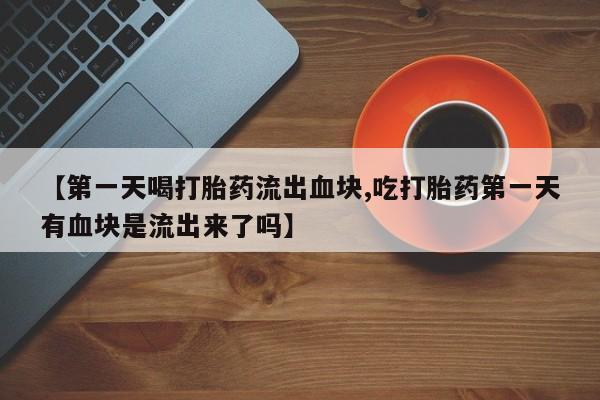 私下打胎药在线购买，【第一天喝打胎药流出血块,吃打胎药第一天有血块是流出来了吗】