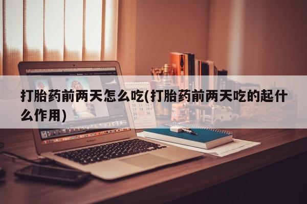 私下打胎药在线购买，打胎药前两天怎么吃(打胎药前两天吃的起什么作用)