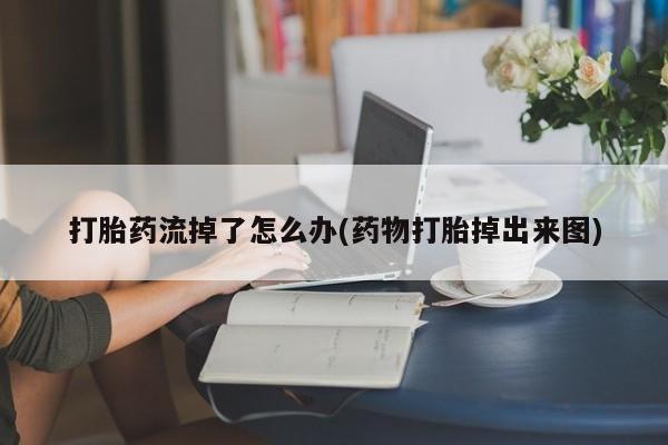 私下打胎药在线购买，打胎药流掉了怎么办(药物打胎掉出来图)