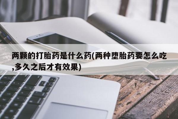 私下打胎药在线购买，两颗的打胎药是什么药(两种堕胎药要怎么吃,多久之后才有效果)