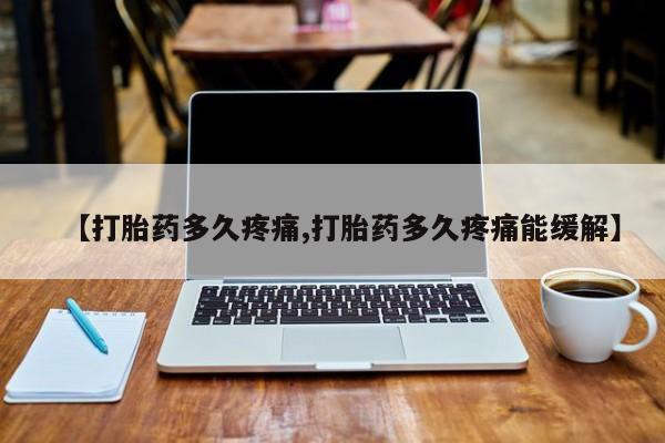 私下打胎药在线购买，【打胎药多久疼痛,打胎药多久疼痛能缓解】