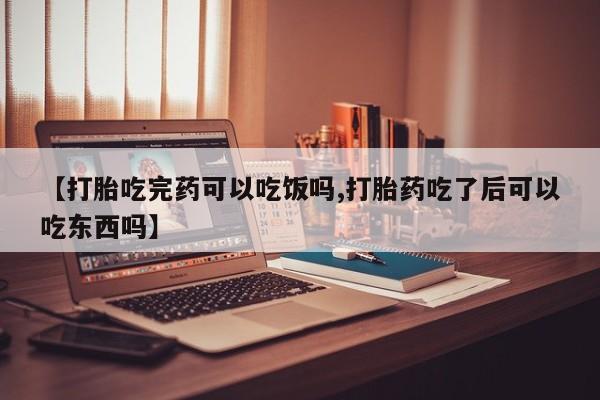 私下打胎药在线购买，【打胎吃完药可以吃饭吗,打胎药吃了后可以吃东西吗】