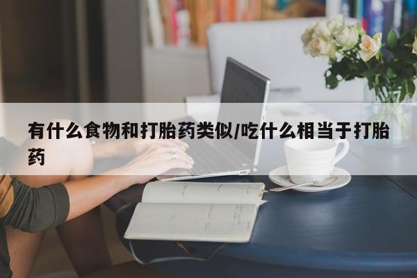 私下打胎药在线购买，有什么食物和打胎药类似/吃什么相当于打胎药