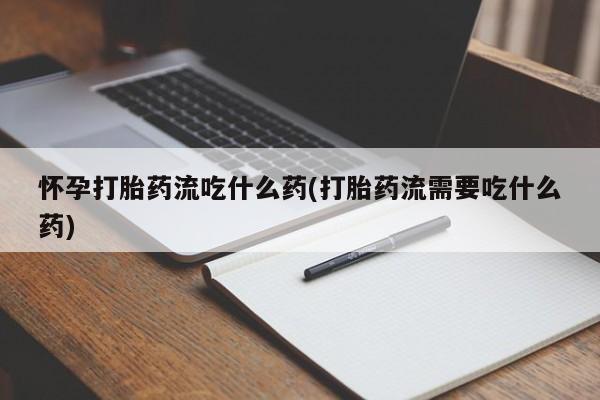 私下打胎药在线购买，怀孕打胎药流吃什么药(打胎药流需要吃什么药)