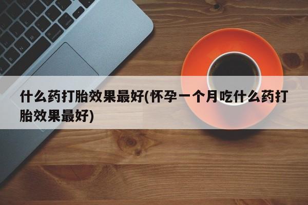 私下打胎药在线购买，什么药打胎效果最好(怀孕一个月吃什么药打胎效果最好)