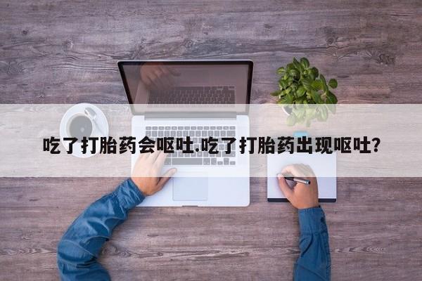 私下打胎药在线购买，吃了打胎药会呕吐.吃了打胎药出现呕吐？