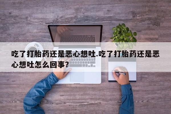 私下打胎药在线购买，吃了打胎药还是恶心想吐.吃了打胎药还是恶心想吐怎么回事？