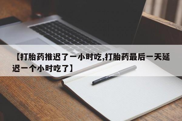 私下打胎药在线购买,【打胎药推迟了一小时吃,打胎药最后一天延迟一个小时吃了】