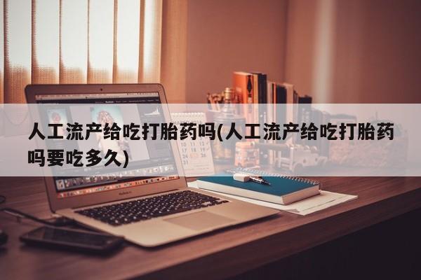 私下打胎药在线购买,人工流产给吃打胎药吗(人工流产给吃打胎药吗要吃多久)