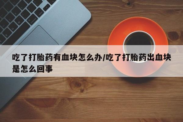 私下打胎药在线购买，吃了打胎药有血块怎么办/吃了打胎药出血块是怎么回事