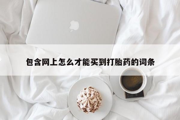 私下打胎药在线购买，包含网上怎么才能买到打胎药的词条